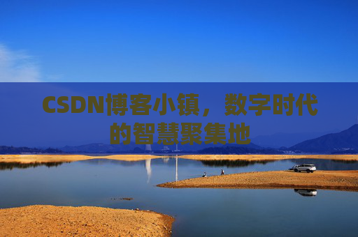 CSDN博客小镇，数字时代的智慧聚集地